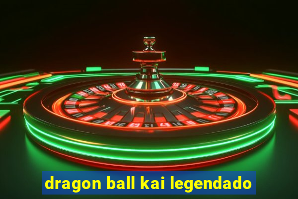 dragon ball kai legendado